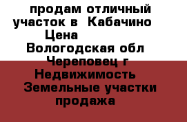 продам отличный участок в  Кабачино  › Цена ­ 230 000 - Вологодская обл., Череповец г. Недвижимость » Земельные участки продажа   